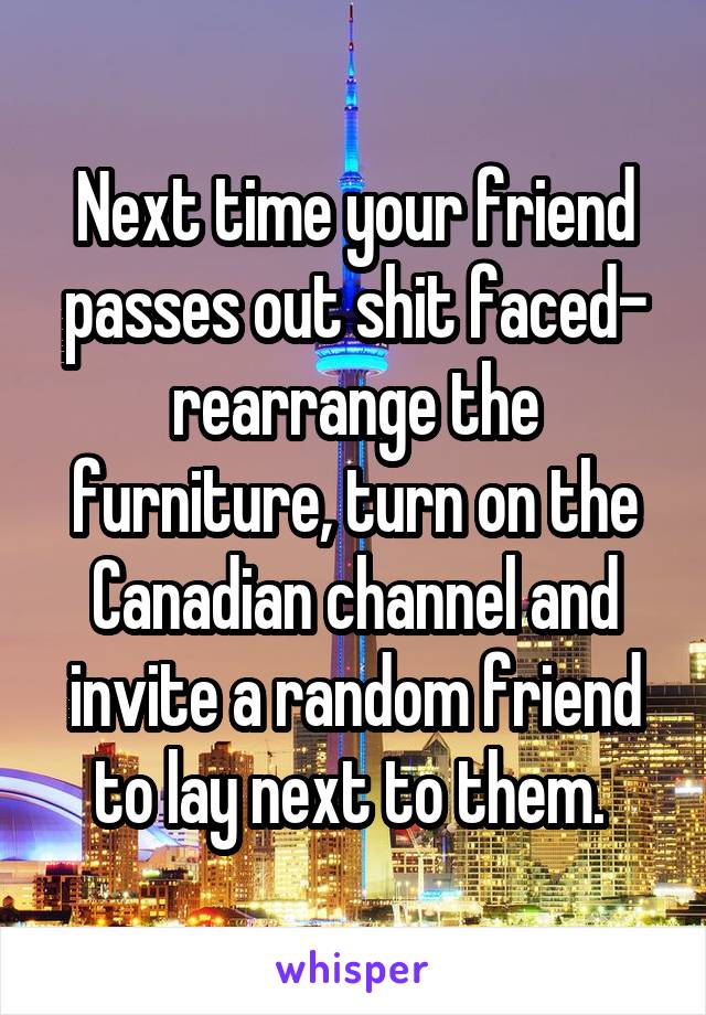 Next time your friend passes out shit faced- rearrange the furniture, turn on the Canadian channel and invite a random friend to lay next to them. 