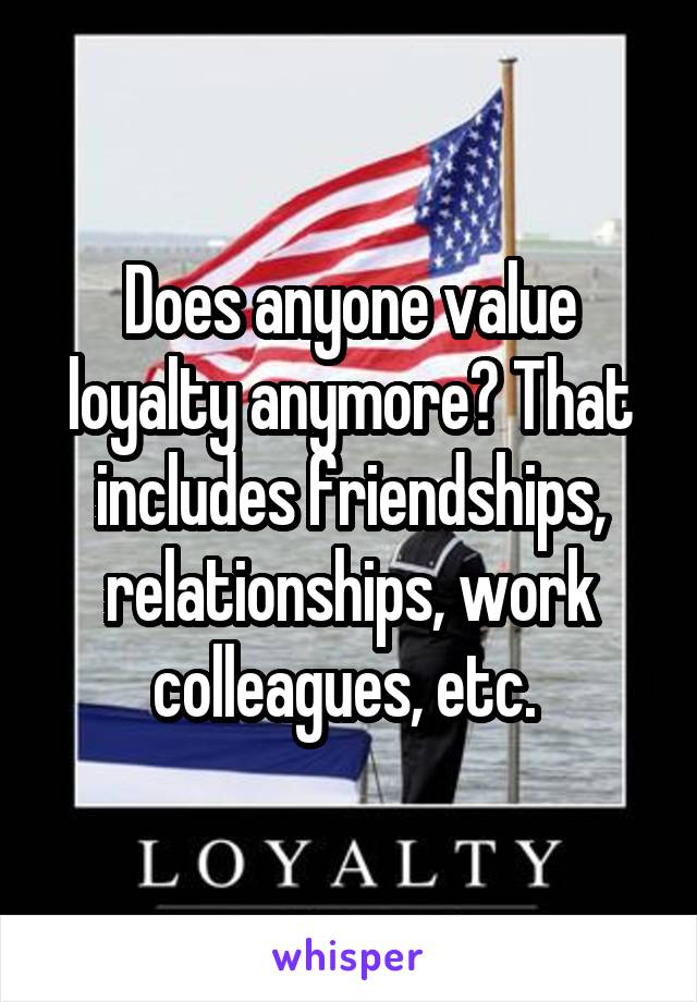 Does anyone value loyalty anymore? That includes friendships, relationships, work colleagues, etc. 
