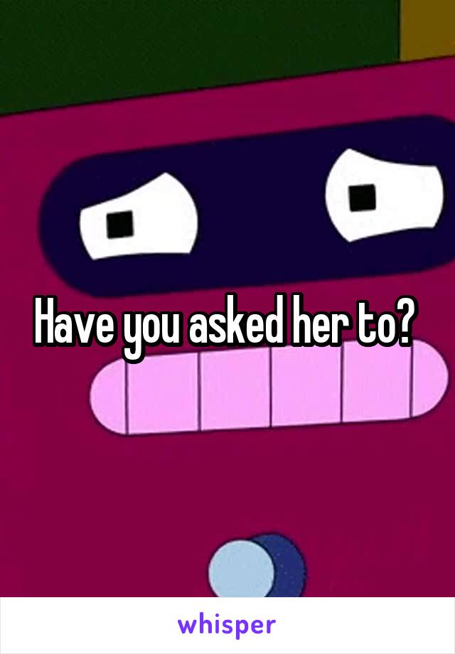 Have you asked her to? 