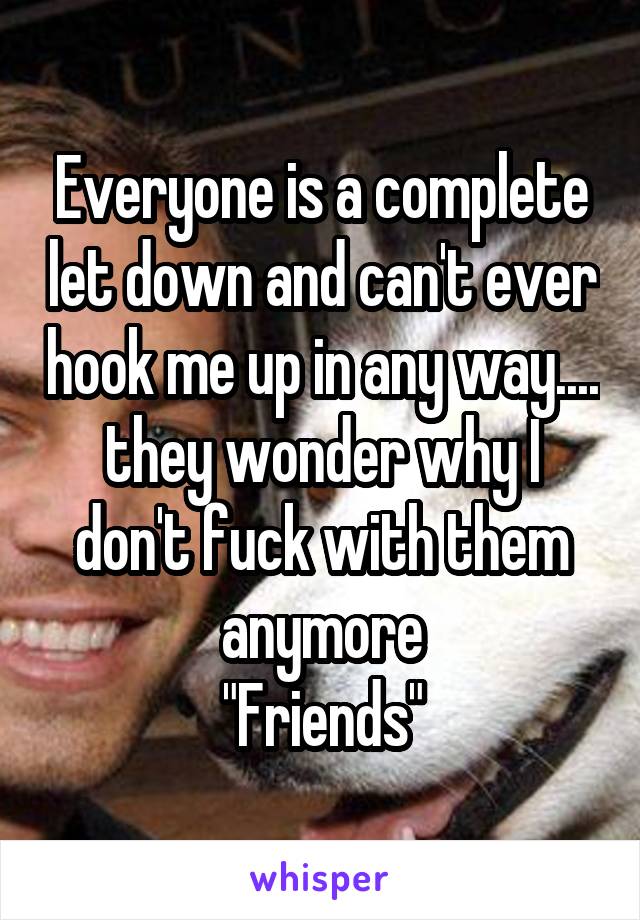 Everyone is a complete let down and can't ever hook me up in any way.... they wonder why I don't fuck with them anymore
"Friends"