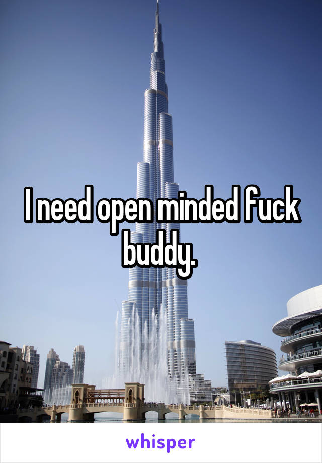 I need open minded fuck buddy. 