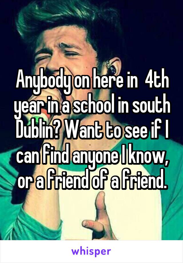 Anybody on here in  4th year in a school in south Dublin? Want to see if I can find anyone I know, or a friend of a friend.