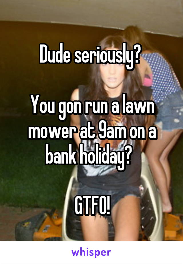 Dude seriously? 

You gon run a lawn mower at 9am on a bank holiday?  

GTFO!