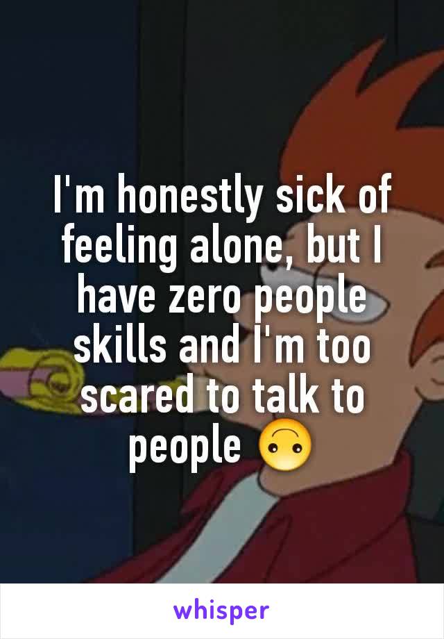 I'm honestly sick of feeling alone, but I have zero people skills and I'm too scared to talk to people 🙃