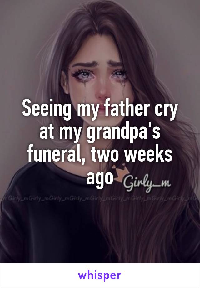 Seeing my father cry at my grandpa's funeral, two weeks ago