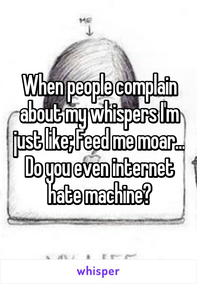 When people complain about my whispers I'm just like; Feed me moar... Do you even internet hate machine?