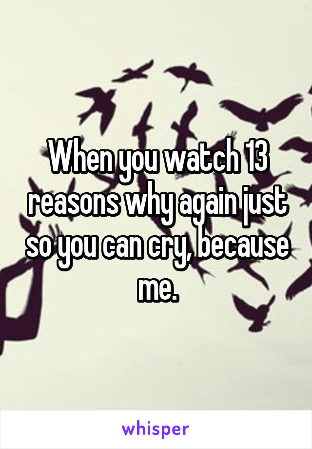 When you watch 13 reasons why again just so you can cry, because me.