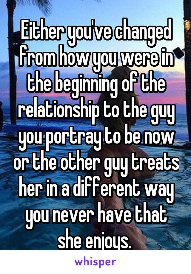 Either you've changed from how you were in the beginning of the relationship to the guy you portray to be now or the other guy treats her in a different way you never have that she enjoys. 