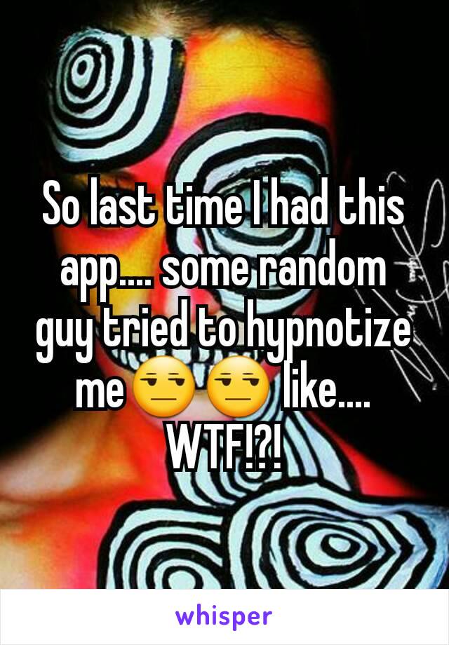 So last time I had this app.... some random guy tried to hypnotize me😒😒 like.... WTF!?!