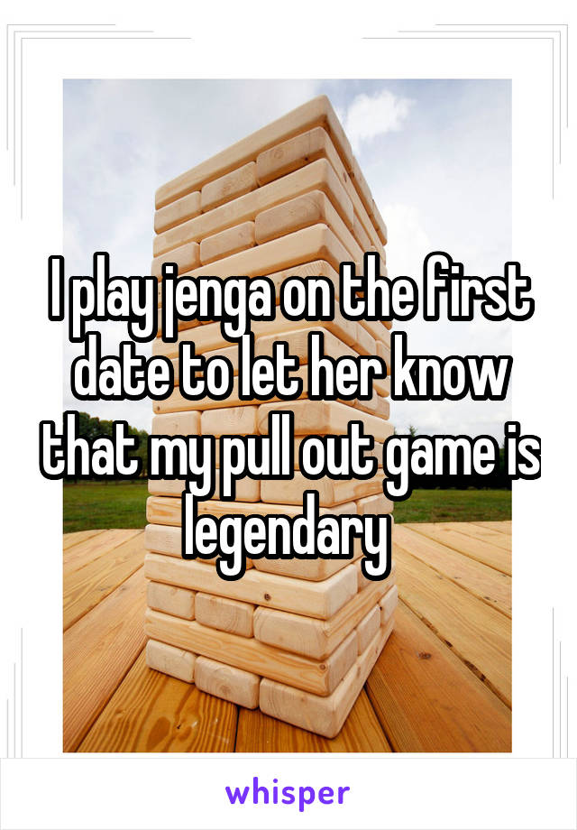 I play jenga on the first date to let her know that my pull out game is legendary 