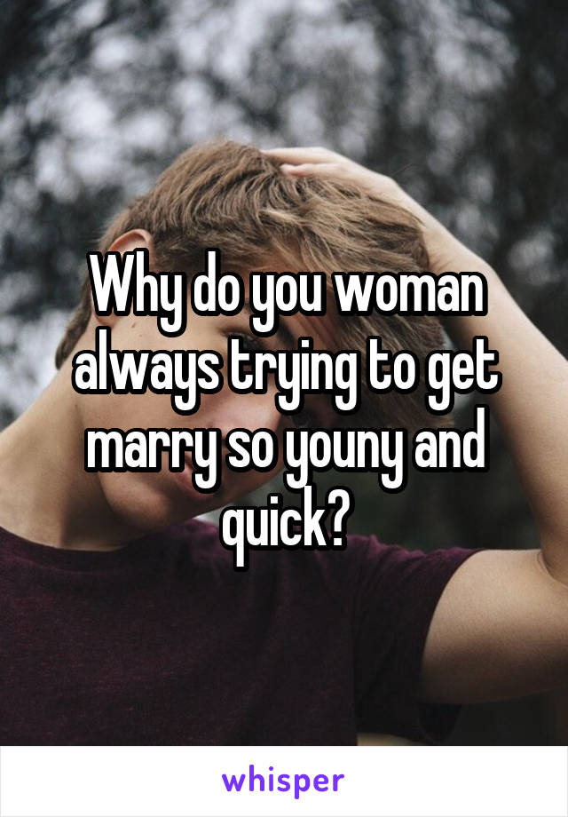 Why do you woman always trying to get marry so youny and quick?