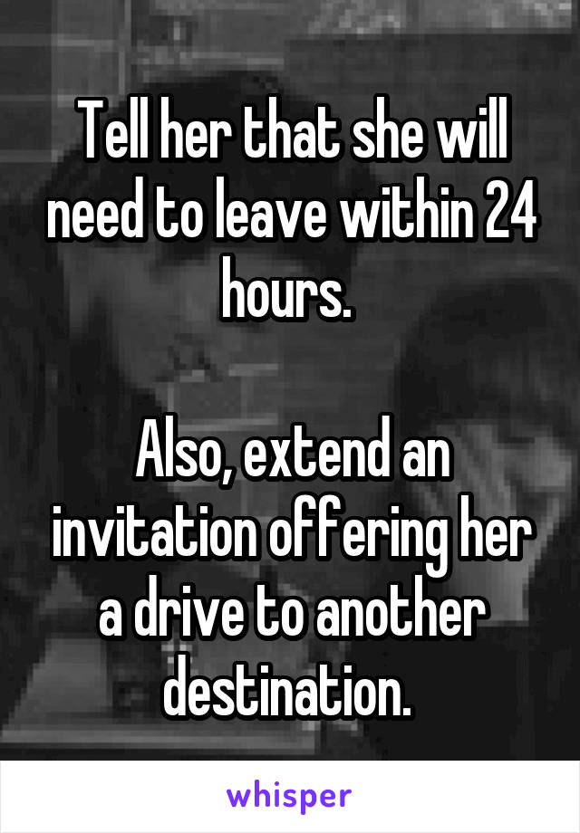 Tell her that she will need to leave within 24 hours. 

Also, extend an invitation offering her a drive to another destination. 