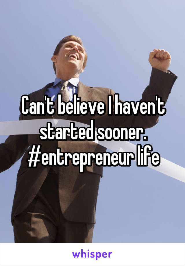 Can't believe I haven't started sooner. #entrepreneur life