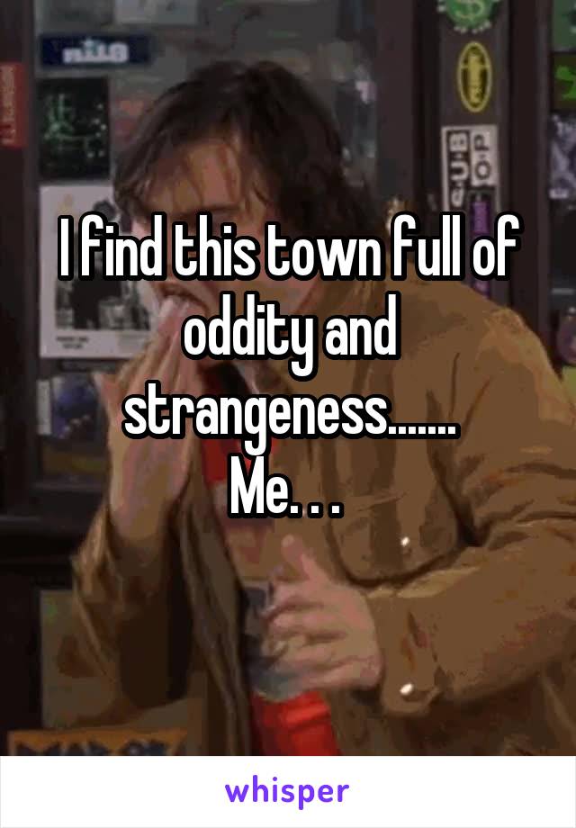 I find this town full of oddity and strangeness.......
Me. . . 
