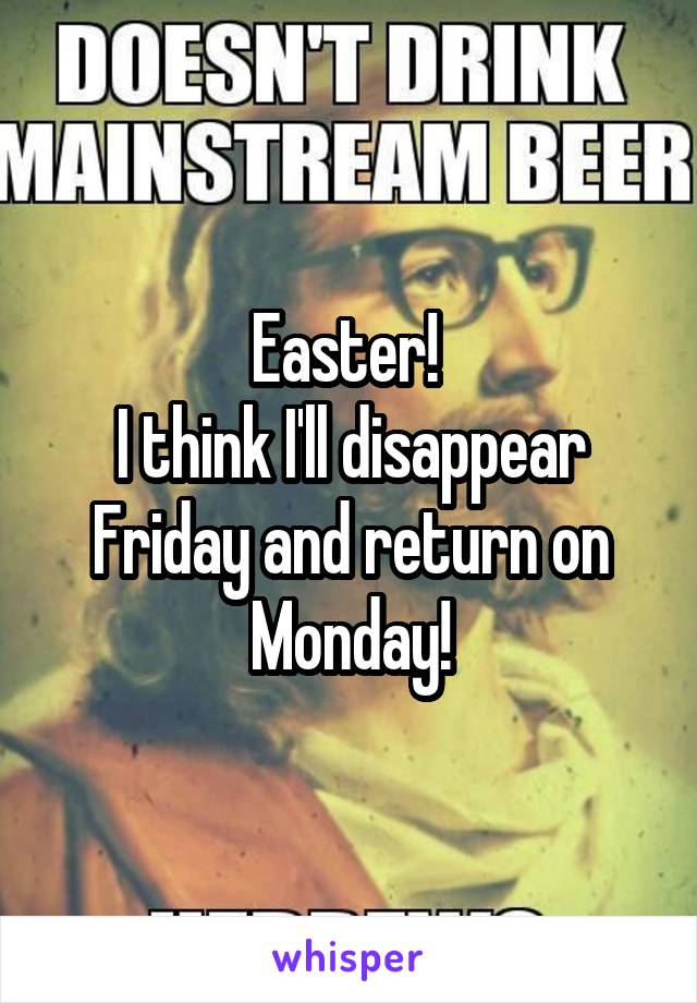 Easter! 
I think I'll disappear Friday and return on Monday!