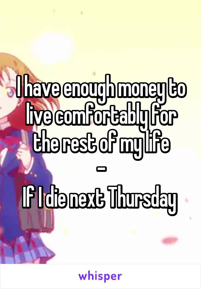 I have enough money to live comfortably for the rest of my life
-
If I die next Thursday 