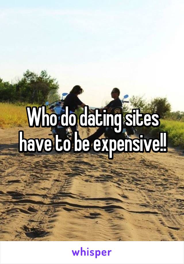 Who do dating sites have to be expensive!!