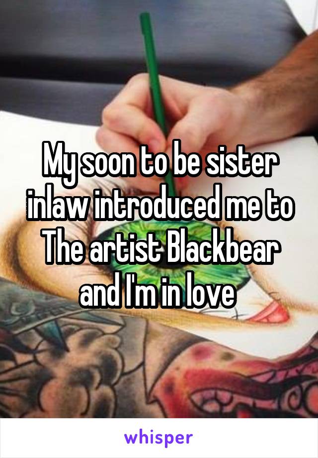 My soon to be sister inlaw introduced me to The artist Blackbear and I'm in love 
