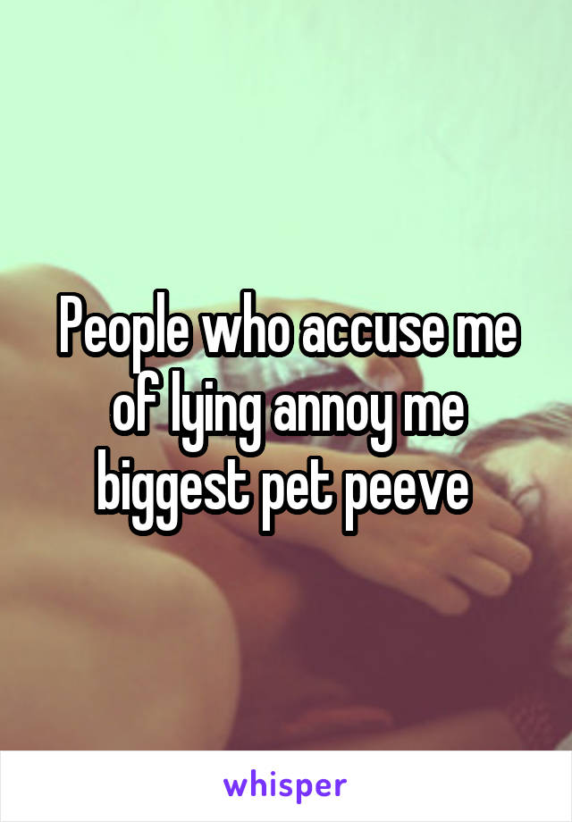 People who accuse me of lying annoy me biggest pet peeve 