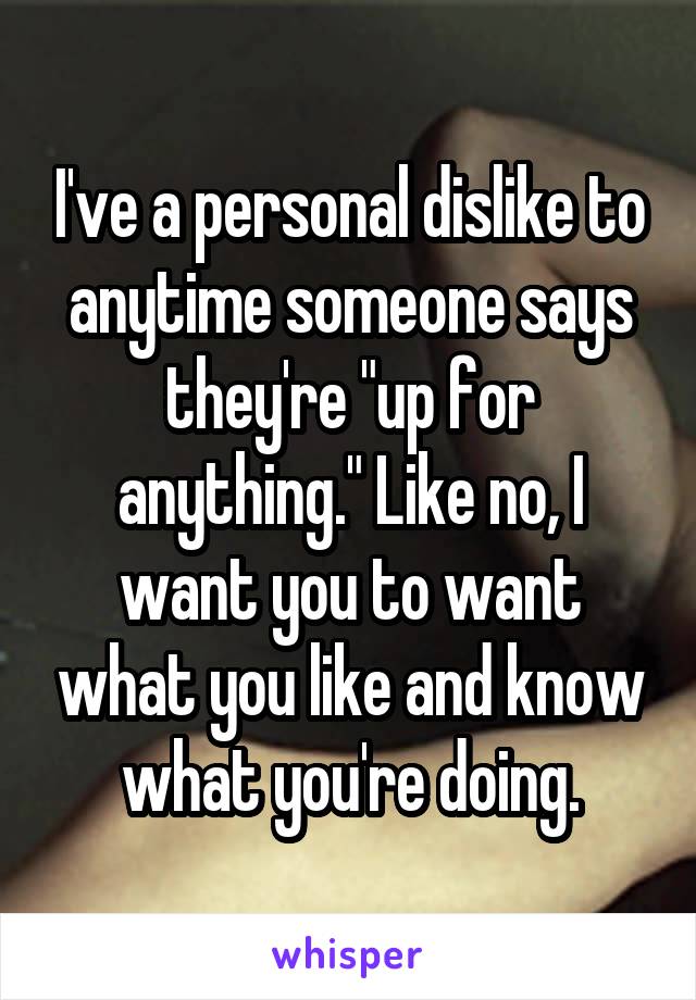 I've a personal dislike to anytime someone says they're "up for anything." Like no, I want you to want what you like and know what you're doing.