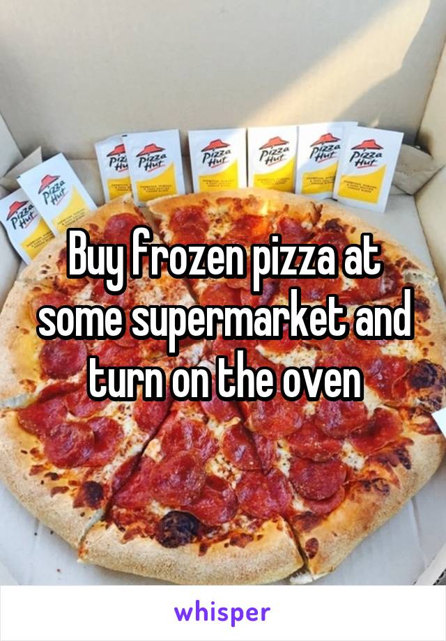 Buy frozen pizza at some supermarket and turn on the oven