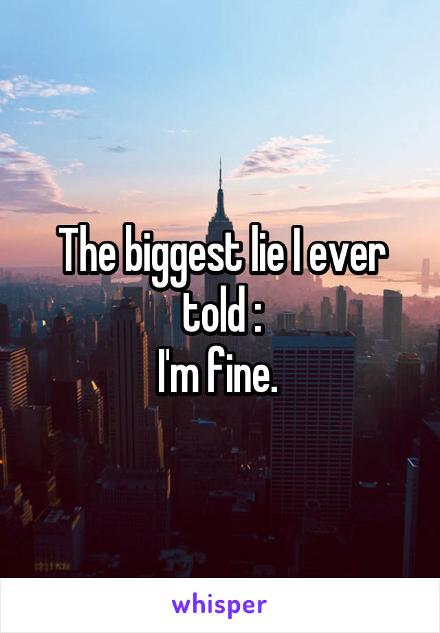 The biggest lie I ever told :
I'm fine. 