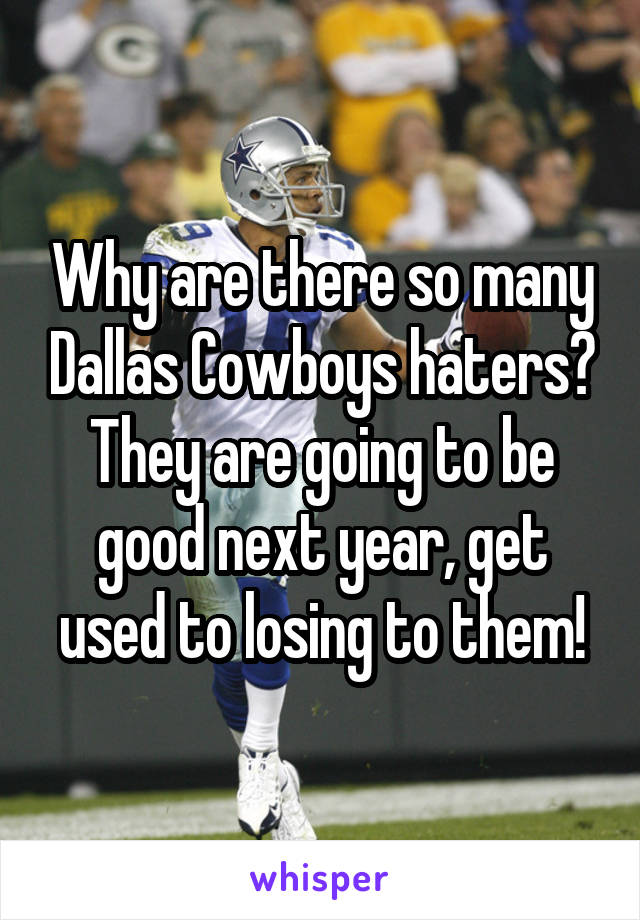 Why are there so many Dallas Cowboys haters? They are going to be good next year, get used to losing to them!