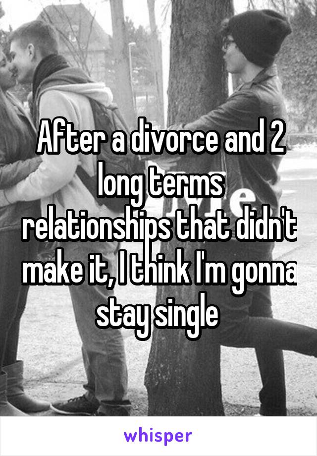 After a divorce and 2 long terms relationships that didn't make it, I think I'm gonna stay single 