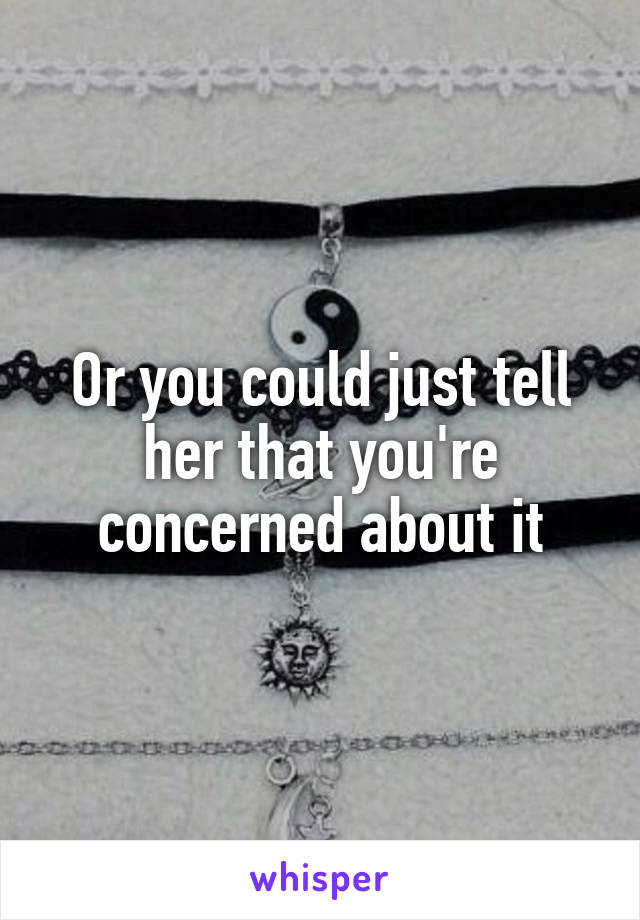 Or you could just tell her that you're concerned about it