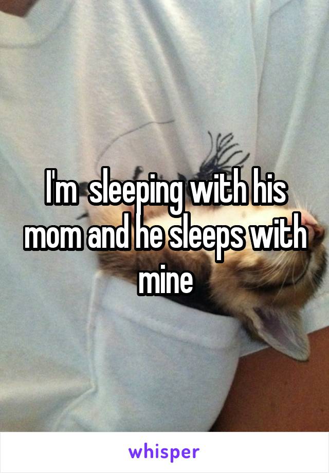 I'm  sleeping with his mom and he sleeps with mine