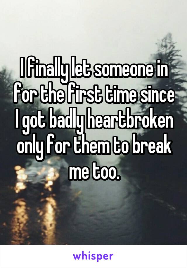 I finally let someone in for the first time since I got badly heartbroken only for them to break me too.

