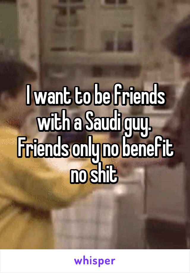 I want to be friends with a Saudi guy. 
Friends only no benefit no shit 