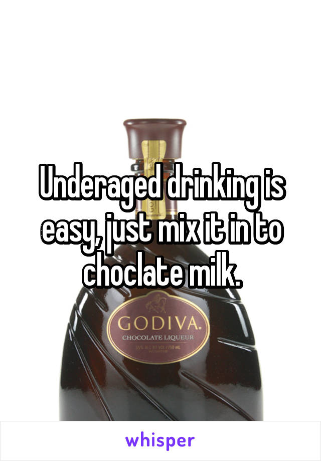 Underaged drinking is easy, just mix it in to choclate milk.