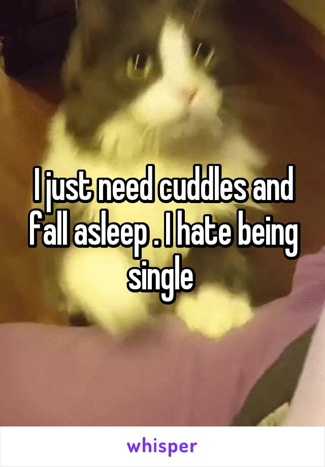 I just need cuddles and fall asleep . I hate being single 