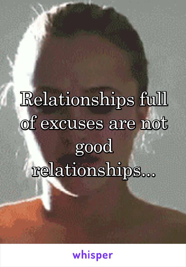 Relationships full of excuses are not good relationships...