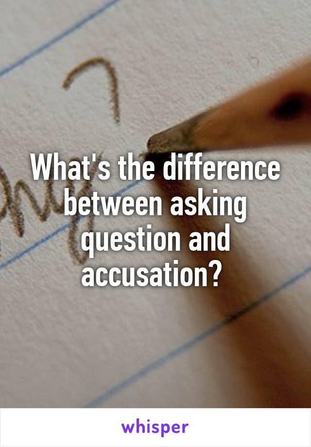 What's the difference between asking question and accusation? 