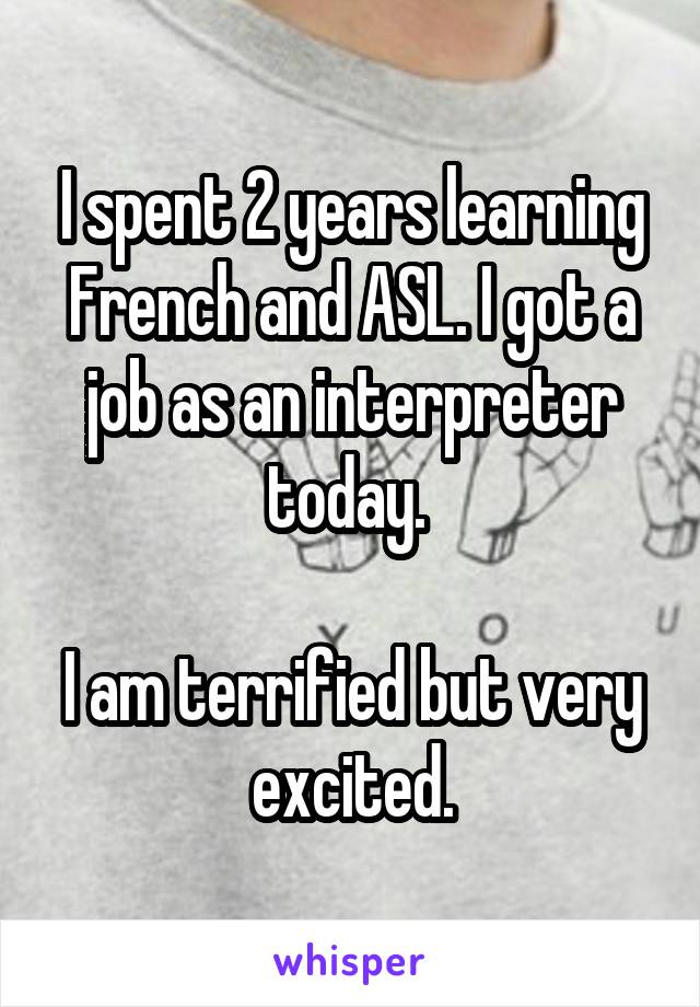 I spent 2 years learning French and ASL. I got a job as an interpreter today. 

I am terrified but very excited.