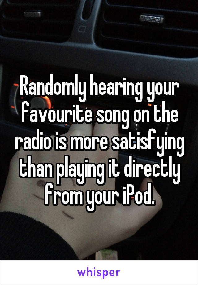 Randomly hearing your favourite song on the radio is more satisfying than playing it directly from your iPod.