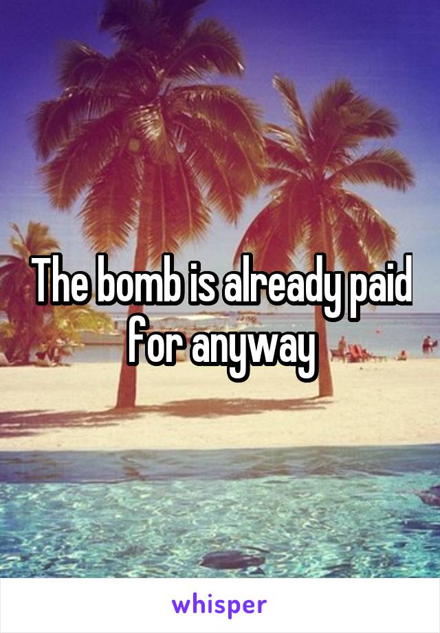 The bomb is already paid for anyway