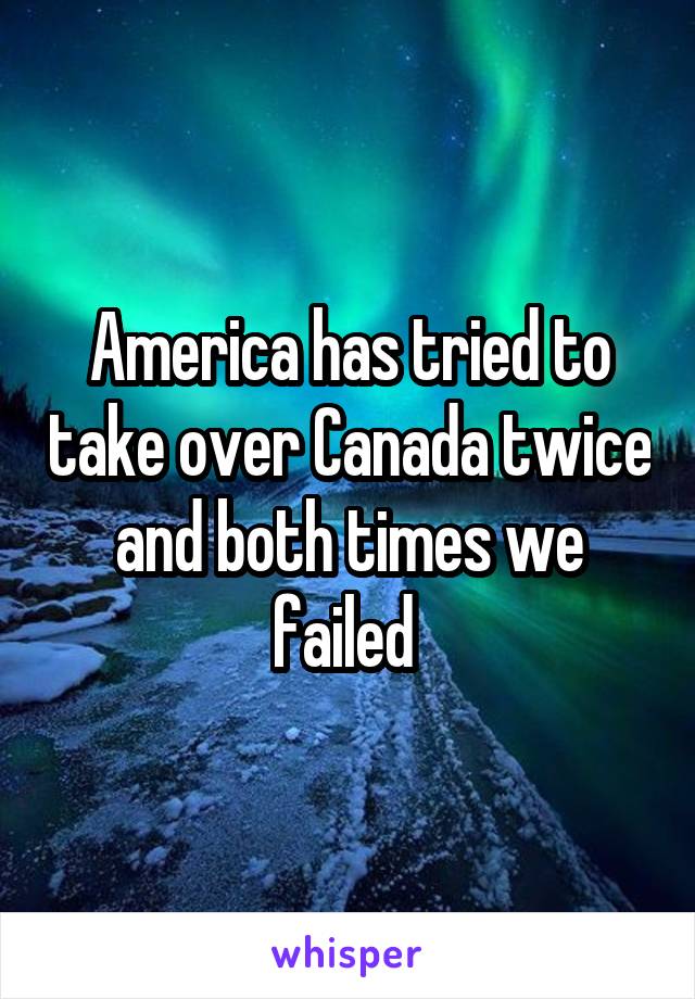America has tried to take over Canada twice and both times we failed 