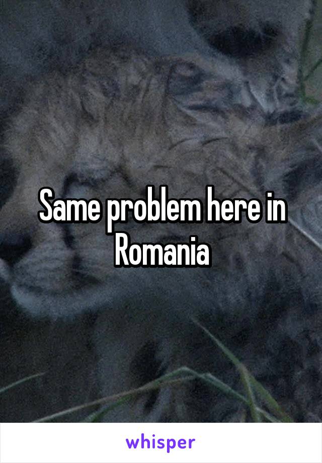 Same problem here in Romania