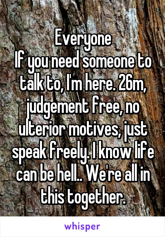 Everyone
If you need someone to talk to, I'm here. 26m, judgement free, no ulterior motives, just speak freely. I know life can be hell.. We're all in this together.