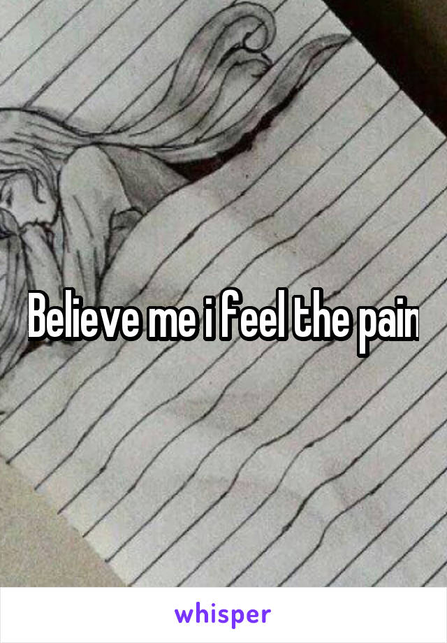 Believe me i feel the pain