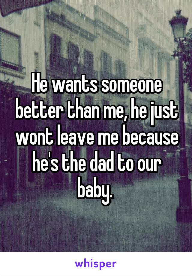 He wants someone better than me, he just wont leave me because he's the dad to our baby. 