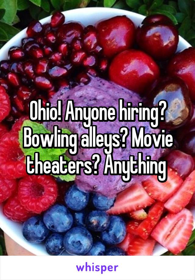 Ohio! Anyone hiring? Bowling alleys? Movie theaters? Anything 