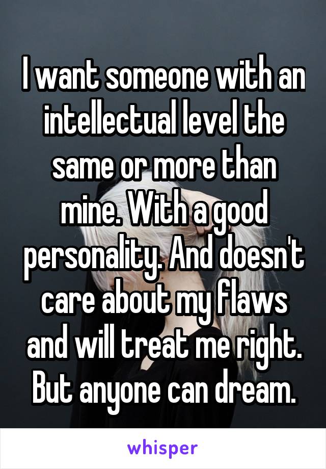 I want someone with an intellectual level the same or more than mine. With a good personality. And doesn't care about my flaws and will treat me right. But anyone can dream.