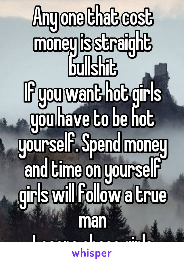 Any one that cost money is straight bullshit
If you want hot girls you have to be hot yourself. Spend money and time on yourself girls will follow a true man
Losers chase girls