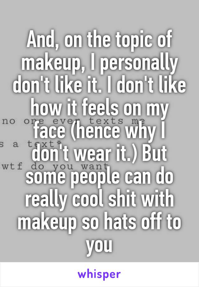 And, on the topic of makeup, I personally don't like it. I don't like how it feels on my face (hence why I don't wear it.) But some people can do really cool shit with makeup so hats off to you