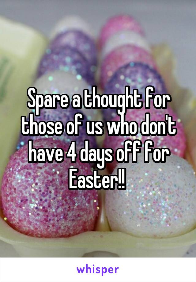 Spare a thought for those of us who don't have 4 days off for Easter!! 