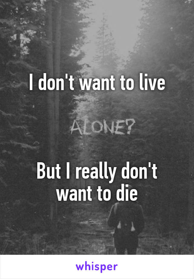 I don't want to live



But I really don't want to die